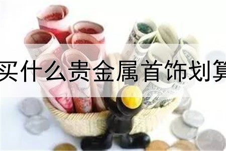 买什么贵金属首饰划算