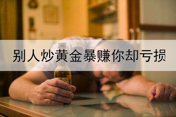  别人炒黄金暴赚你却亏损