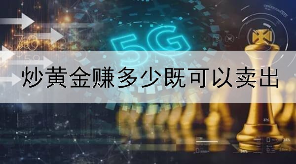  炒黄金赚多少既可以卖出