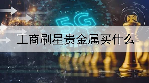 工商刷星贵金属买什么