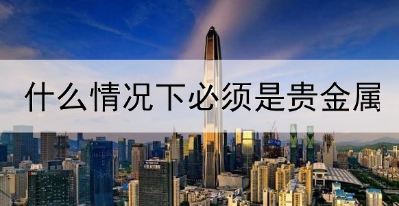 什么情况下必须是贵金属