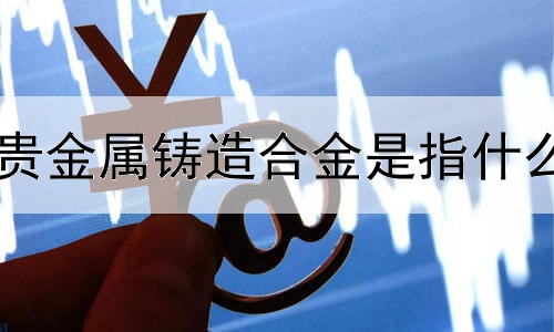 贵金属铸造合金是指什么