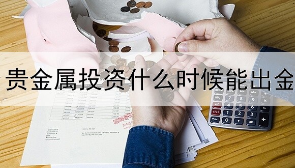 贵金属投资什么时候能出金