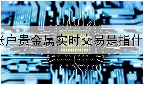  账户贵金属实时交易是指什么