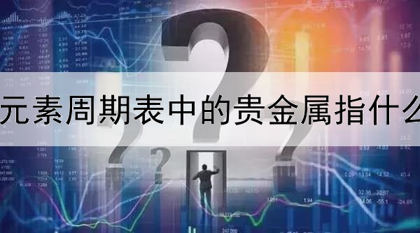  元素周期表中的贵金属指什么