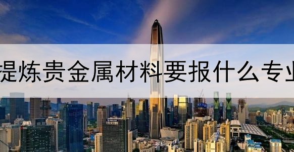  提炼贵金属材料要报什么专业