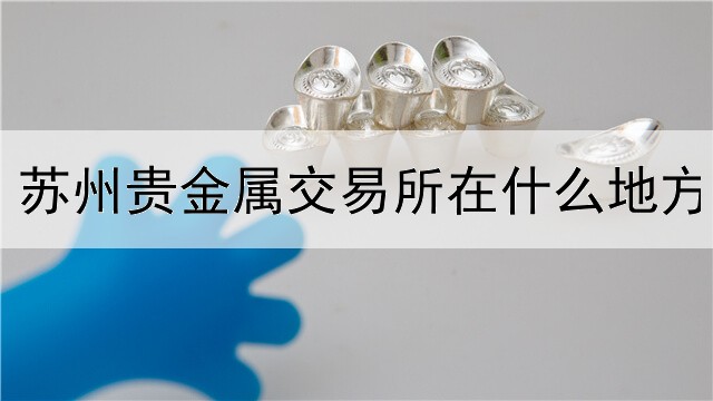  苏州贵金属交易所在什么地方