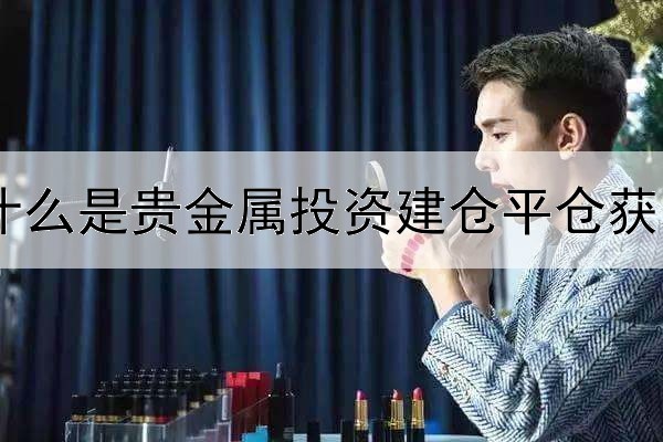  什么是贵金属投资建仓平仓获利