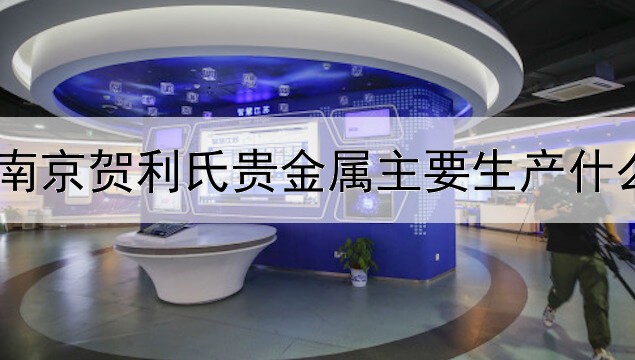 南京贺利氏贵金属主要生产什么