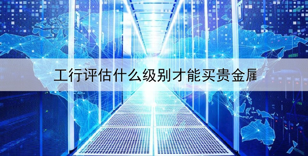 工行评估什么级别才能买贵金属