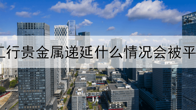 工行贵金属递延什么情况会被平仓